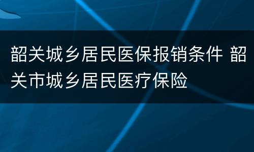 韶关城乡居民医保报销条件 韶关市城乡居民医疗保险