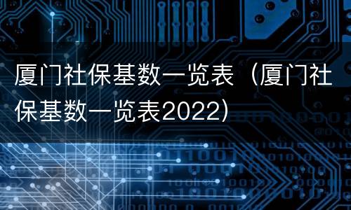 厦门社保基数一览表（厦门社保基数一览表2022）