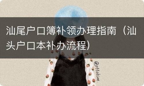 汕尾户口簿补领办理指南（汕头户口本补办流程）