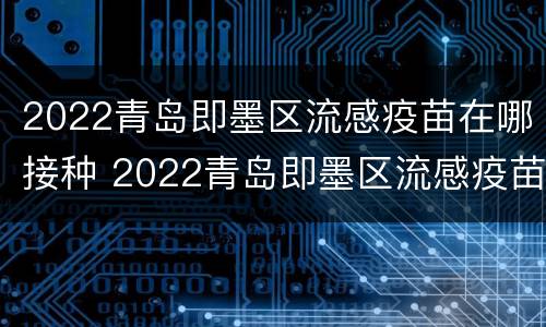 2022青岛即墨区流感疫苗在哪接种 2022青岛即墨区流感疫苗在哪接种的
