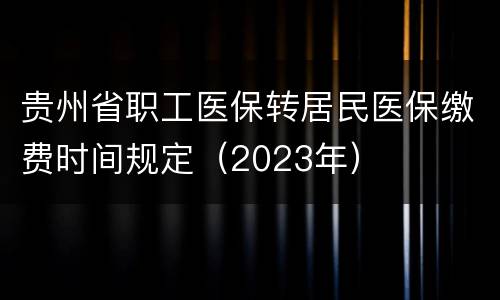 贵州省职工医保转居民医保缴费时间规定（2023年）