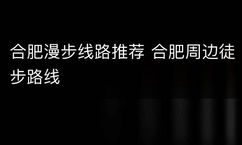 合肥漫步线路推荐 合肥周边徒步路线