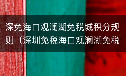 深免海口观澜湖免税城积分规则（深圳免税海口观澜湖免税店）