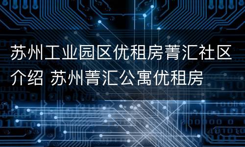 苏州工业园区优租房菁汇社区介绍 苏州菁汇公寓优租房