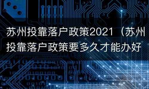 苏州投靠落户政策2021（苏州投靠落户政策要多久才能办好）