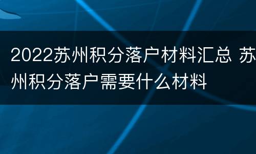 2022苏州积分落户材料汇总 苏州积分落户需要什么材料