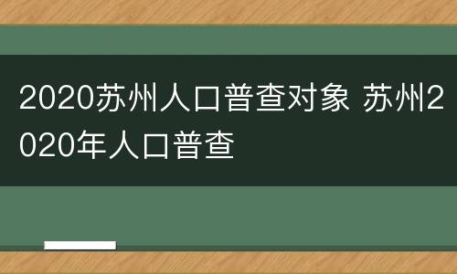 2020苏州人口普查对象 苏州2020年人口普查