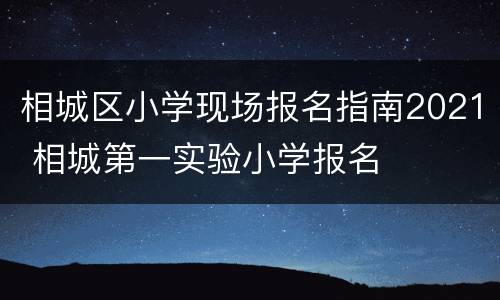 相城区小学现场报名指南2021 相城第一实验小学报名