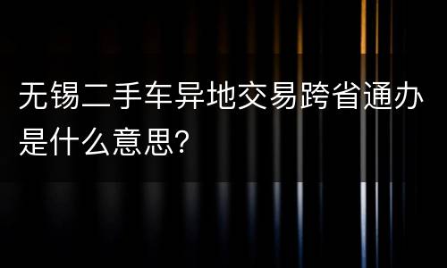 无锡二手车异地交易跨省通办是什么意思？