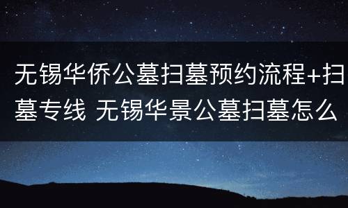 无锡华侨公墓扫墓预约流程+扫墓专线 无锡华景公墓扫墓怎么预约