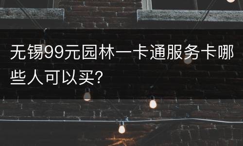 无锡99元园林一卡通服务卡哪些人可以买？