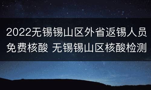 2022无锡锡山区外省返锡人员免费核酸 无锡锡山区核酸检测