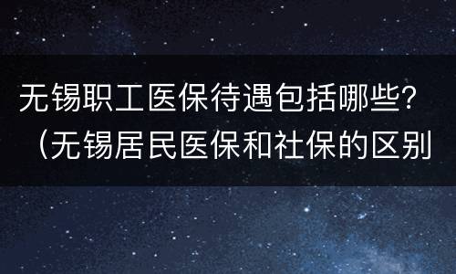 无锡职工医保待遇包括哪些？（无锡居民医保和社保的区别）