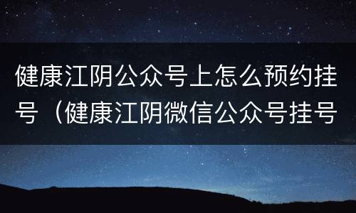 健康江阴公众号上怎么预约挂号（健康江阴微信公众号挂号）