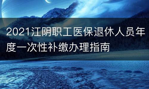2021江阴职工医保退休人员年度一次性补缴办理指南