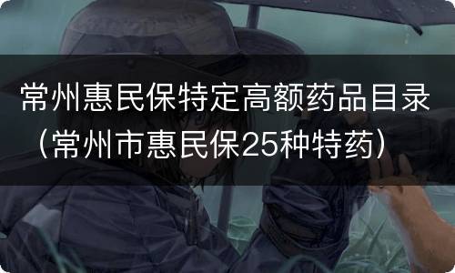 常州惠民保特定高额药品目录（常州市惠民保25种特药）