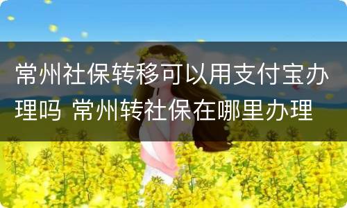 常州社保转移可以用支付宝办理吗 常州转社保在哪里办理