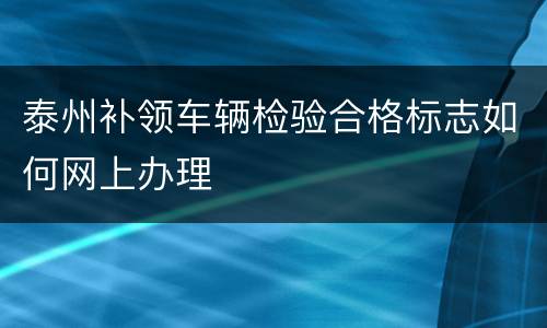 泰州补领车辆检验合格标志如何网上办理