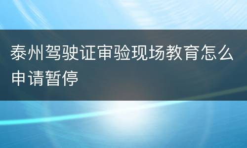 泰州驾驶证审验现场教育怎么申请暂停