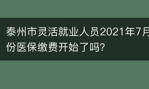 泰州市灵活就业人员2021年7月份医保缴费开始了吗？