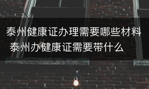 泰州健康证办理需要哪些材料 泰州办健康证需要带什么