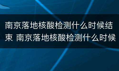 南京落地核酸检测什么时候结束 南京落地核酸检测什么时候结束啊