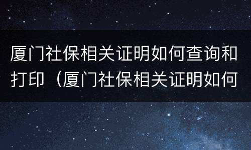 厦门社保相关证明如何查询和打印（厦门社保相关证明如何查询和打印出来）