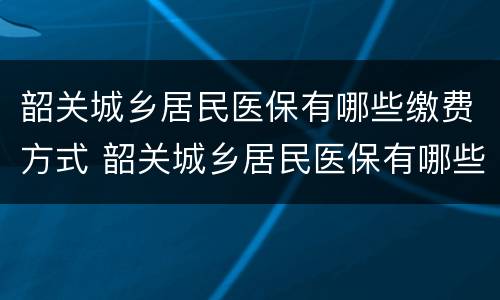 韶关城乡居民医保有哪些缴费方式 韶关城乡居民医保有哪些缴费方式呢