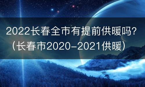 2022长春全市有提前供暖吗？（长春市2020-2021供暖）