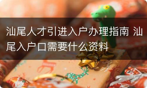 汕尾人才引进入户办理指南 汕尾入户口需要什么资料