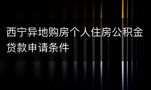 西宁异地购房个人住房公积金贷款申请条件