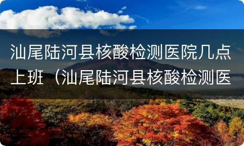 汕尾陆河县核酸检测医院几点上班（汕尾陆河县核酸检测医院几点上班的）