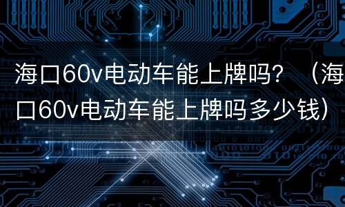 海口60v电动车能上牌吗？（海口60v电动车能上牌吗多少钱）