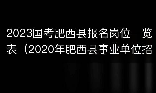 2023国考肥西县报名岗位一览表（2020年肥西县事业单位招聘公告）