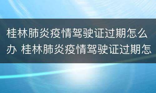 桂林肺炎疫情驾驶证过期怎么办 桂林肺炎疫情驾驶证过期怎么办理换证