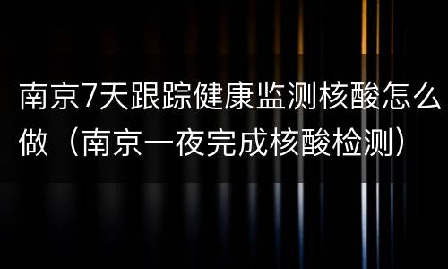 南京7天跟踪健康监测核酸怎么做（南京一夜完成核酸检测）