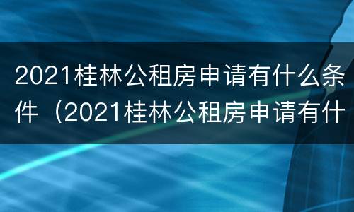 2021桂林公租房申请有什么条件（2021桂林公租房申请有什么条件和要求）