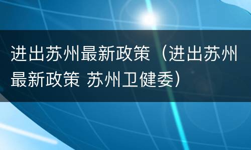 进出苏州最新政策（进出苏州最新政策 苏州卫健委）