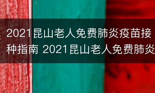 2021昆山老人免费肺炎疫苗接种指南 2021昆山老人免费肺炎疫苗接种指南电子版