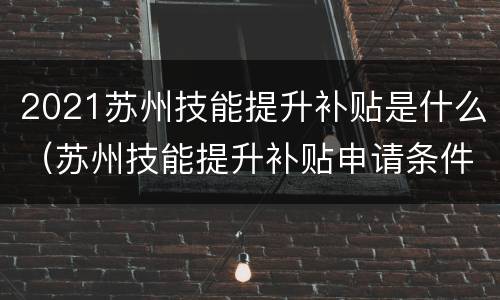 2021苏州技能提升补贴是什么（苏州技能提升补贴申请条件）