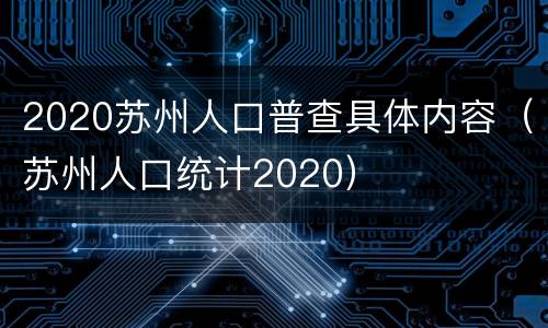2020苏州人口普查具体内容（苏州人口统计2020）