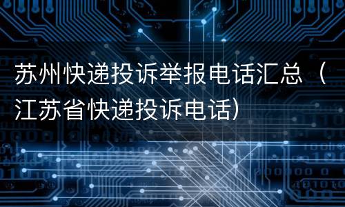苏州快递投诉举报电话汇总（江苏省快递投诉电话）