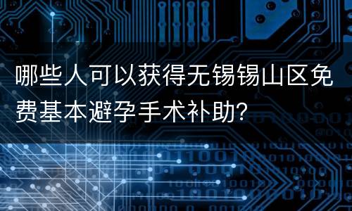哪些人可以获得无锡锡山区免费基本避孕手术补助？