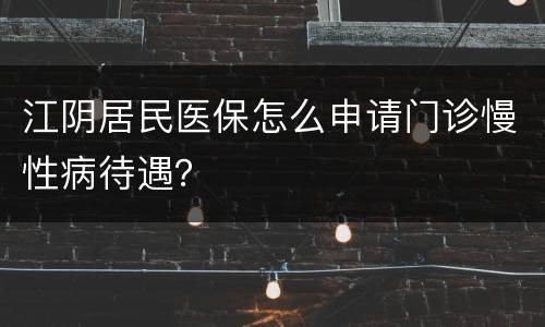 江阴居民医保怎么申请门诊慢性病待遇？