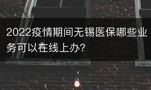 2022疫情期间无锡医保哪些业务可以在线上办？