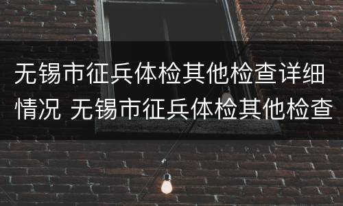 无锡市征兵体检其他检查详细情况 无锡市征兵体检其他检查详细情况表