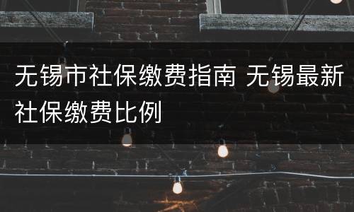 无锡市社保缴费指南 无锡最新社保缴费比例