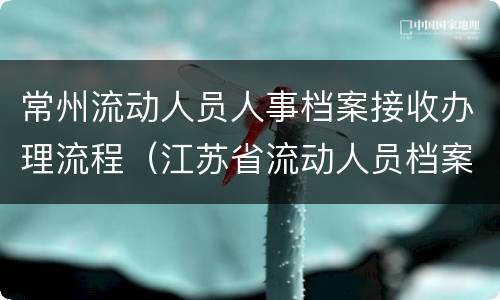 常州流动人员人事档案接收办理流程（江苏省流动人员档案管理系统）