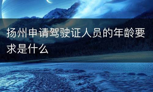 扬州申请驾驶证人员的年龄要求是什么