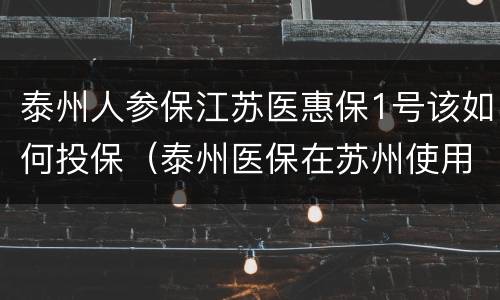 泰州人参保江苏医惠保1号该如何投保（泰州医保在苏州使用吗）